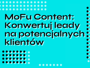 MoFu Content: Konwertuj leady na potencjalnych klientów